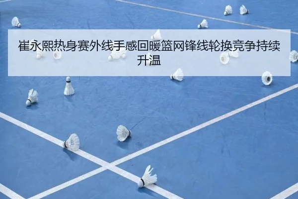 崔永熙热身赛外线手感回暖篮网锋线轮换竞争持续升温