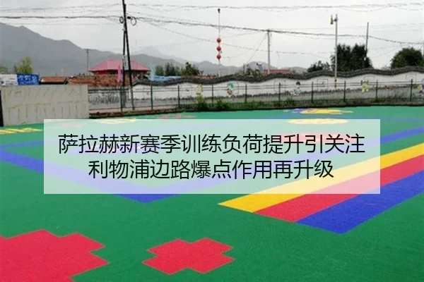 萨拉赫新赛季训练负荷提升引关注 利物浦边路爆点作用再升级